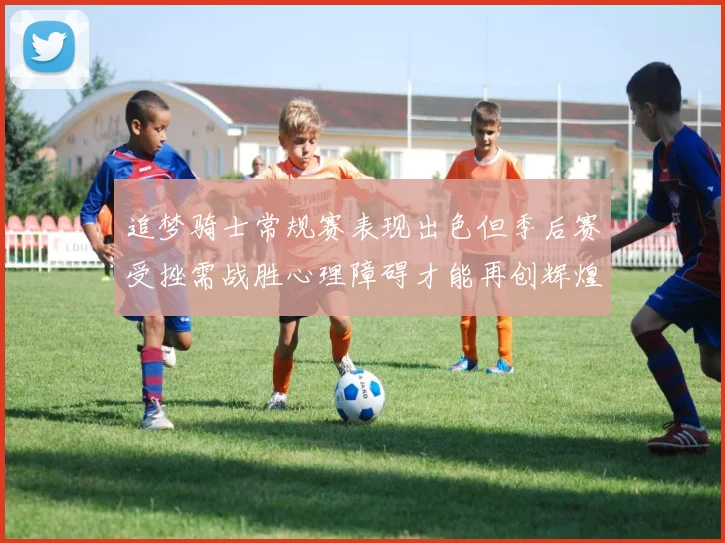 追梦骑士常规赛表现出色但季后赛受挫需战胜心理障碍才能再创辉煌