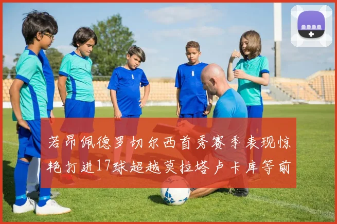 若昂佩德罗切尔西首秀赛季表现惊艳打进17球超越莫拉塔卢卡库等前锋